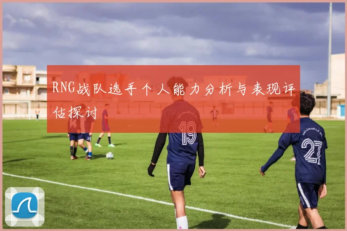 RNG战队选手个人能力分析与表现评估探讨