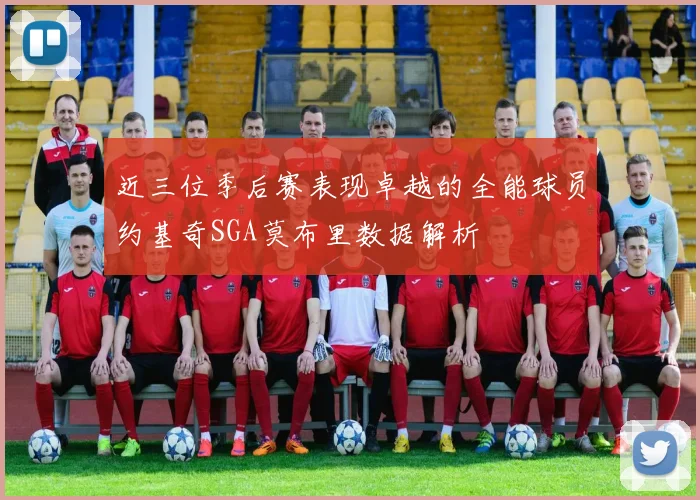 近三位季后赛表现卓越的全能球员约基奇SGA莫布里数据解析