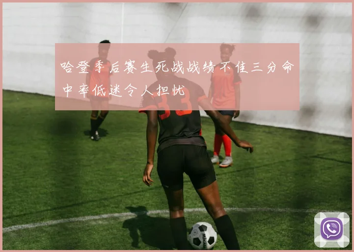 哈登季后赛生死战战绩不佳三分命中率低迷令人担忧