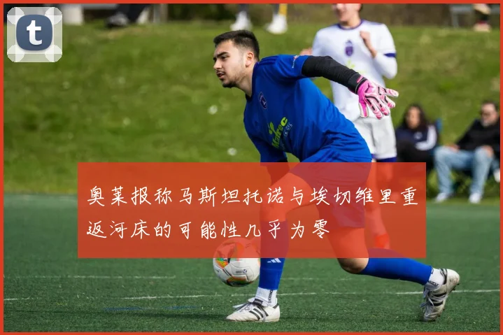 奥莱报称马斯坦托诺与埃切维里重返河床的可能性几乎为零