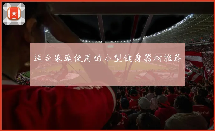 适合家庭使用的小型健身器材推荐