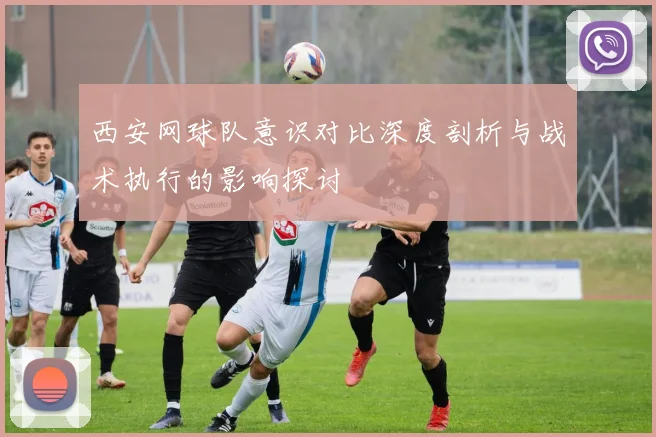 西安网球队意识对比深度剖析与战术执行的影响探讨