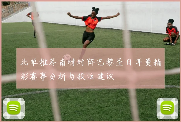 北单推荐南特对阵巴黎圣日耳曼精彩赛事分析与投注建议