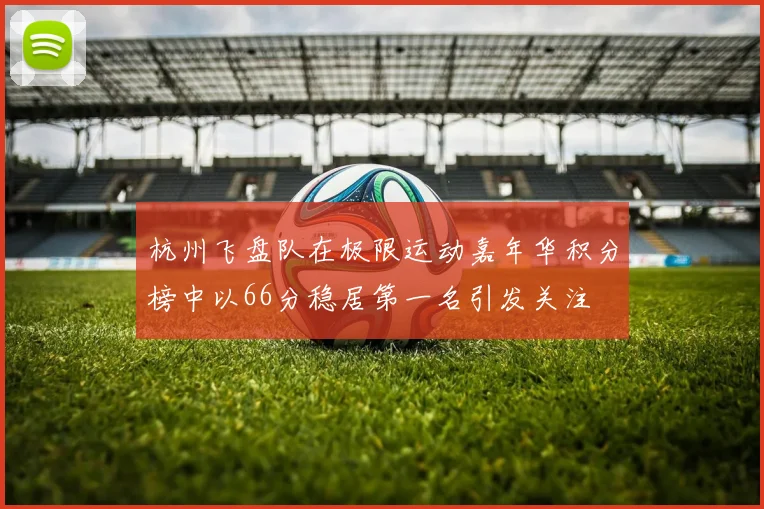 杭州飞盘队在极限运动嘉年华积分榜中以66分稳居第一名引发关注