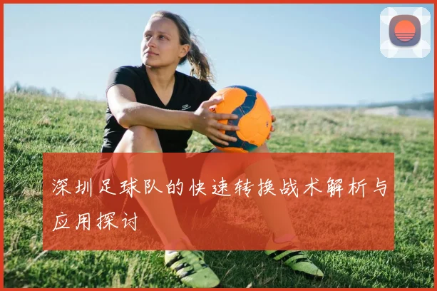 深圳足球队的快速转换战术解析与应用探讨