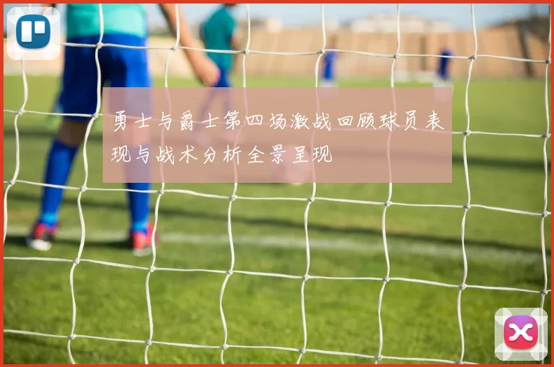 勇士与爵士第四场激战回顾球员表现与战术分析全景呈现