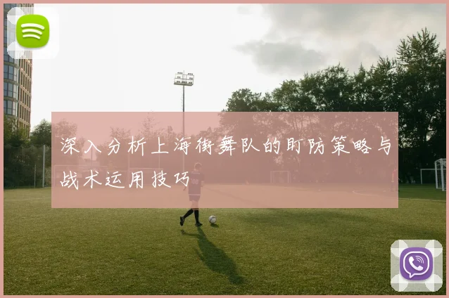 深入分析上海街舞队的盯防策略与战术运用技巧