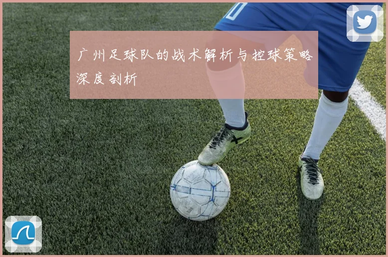广州足球队的战术解析与控球策略深度剖析